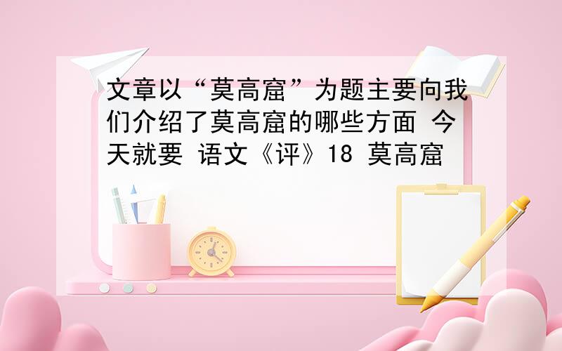 文章以“莫高窟”为题主要向我们介绍了莫高窟的哪些方面 今天就要 语文《评》18 莫高窟