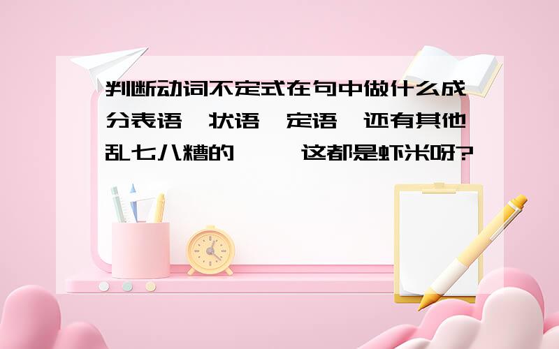 判断动词不定式在句中做什么成分表语,状语,定语,还有其他乱七八糟的     这都是虾米呀?