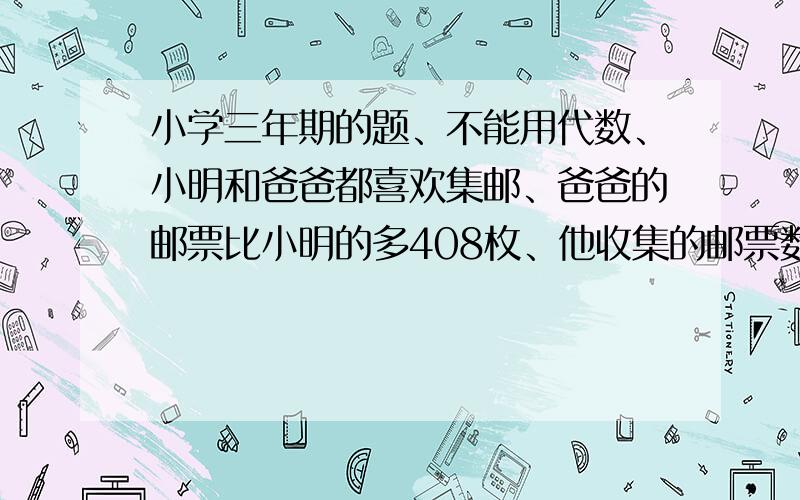 小学三年期的题、不能用代数、小明和爸爸都喜欢集邮、爸爸的邮票比小明的多408枚、他收集的邮票数是小明的5倍、爸爸和小明各有多少枚邮票