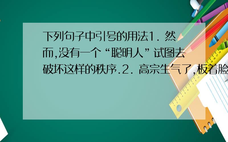 下列句子中引号的用法1. 然而,没有一个“聪明人”试图去破坏这样的秩序.2. 高宗生气了,板着脸说：“权善才砍了昭陵上的树,是陷我于不孝,必须杀他!”3. 我们常说的“乐极生悲”真是句至