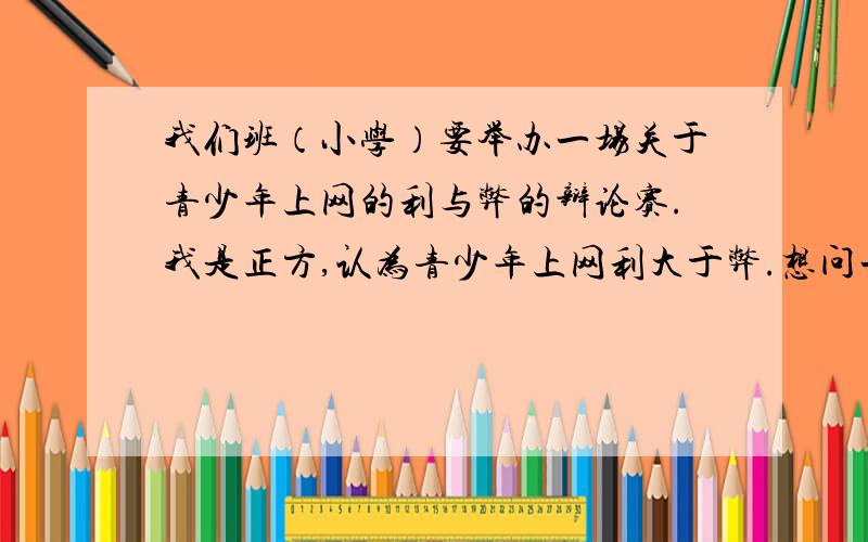 我们班（小学）要举办一场关于青少年上网的利与弊的辩论赛.我是正方,认为青少年上网利大于弊.想问一下,如果双方实力相当的话,这个辩题是对正方更有利,还是对反方更有利?