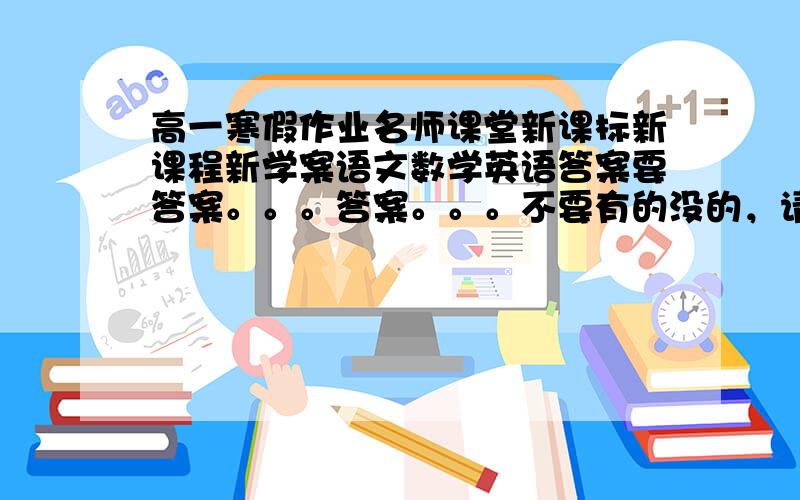 高一寒假作业名师课堂新课标新课程新学案语文数学英语答案要答案。。。答案。。。不要有的没的，请发到bojue12225@sina.com收到之后再加悬赏分哦！！