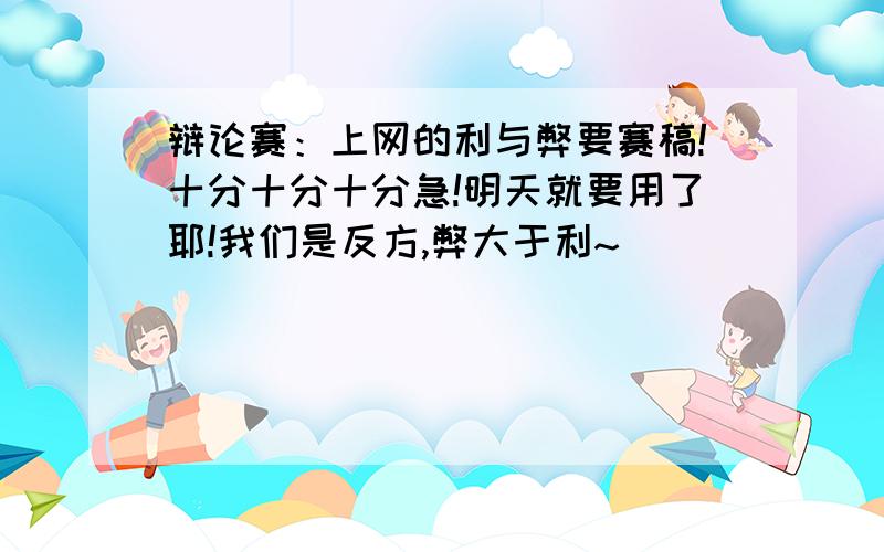 辩论赛：上网的利与弊要赛稿!十分十分十分急!明天就要用了耶!我们是反方,弊大于利~