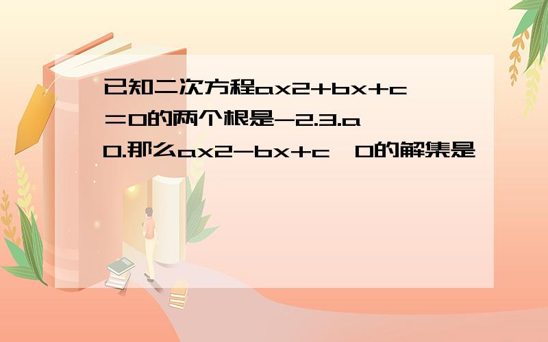 已知二次方程ax2+bx+c＝0的两个根是-2.3.a＞0.那么ax2-bx+c＞0的解集是