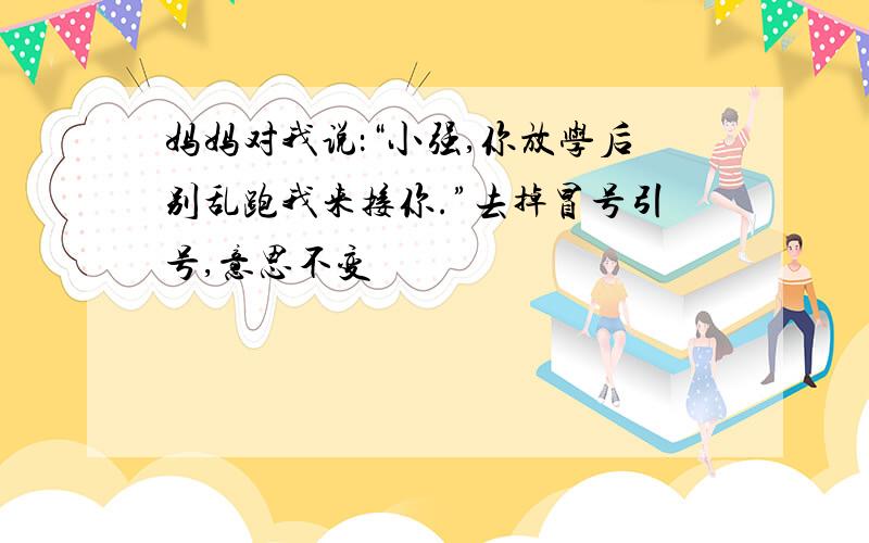 妈妈对我说：“小强,你放学后别乱跑我来接你.”去掉冒号引号,意思不变