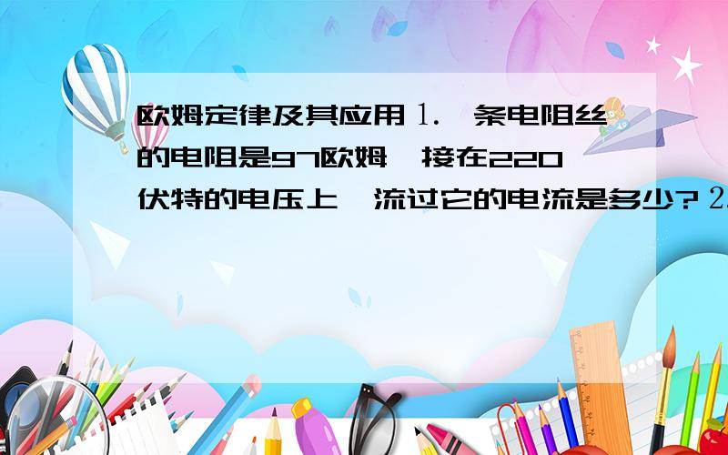 欧姆定律及其应用⒈一条电阻丝的电阻是97欧姆,接在220伏特的电压上,流过它的电流是多少?⒉一个电熨斗的电阻是0.1千欧,使用时流过的电流是2.1A,加在电熨斗上的电压是多少?⒊某手电筒小灯