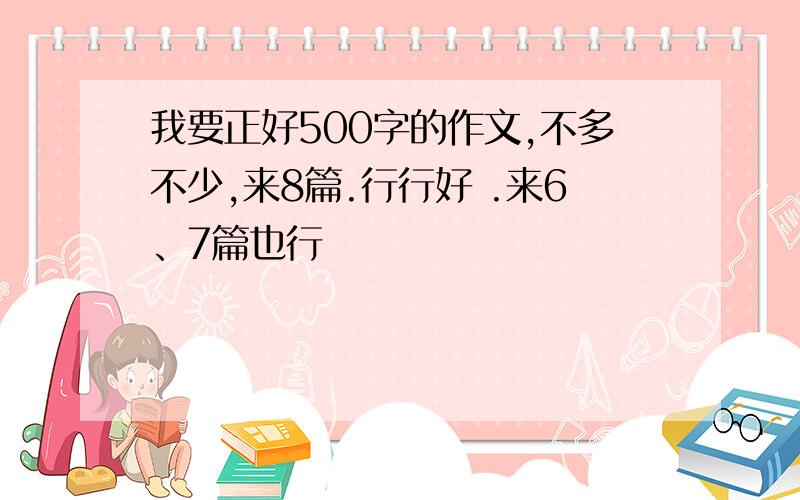 我要正好500字的作文,不多不少,来8篇.行行好 .来6、7篇也行