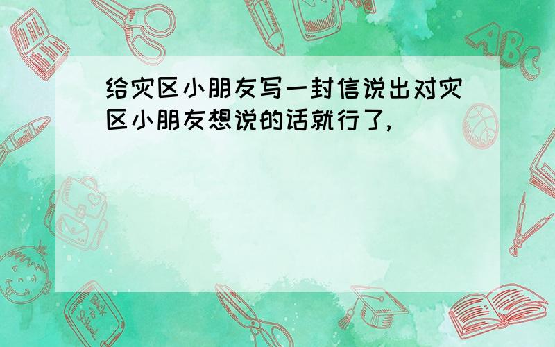 给灾区小朋友写一封信说出对灾区小朋友想说的话就行了,