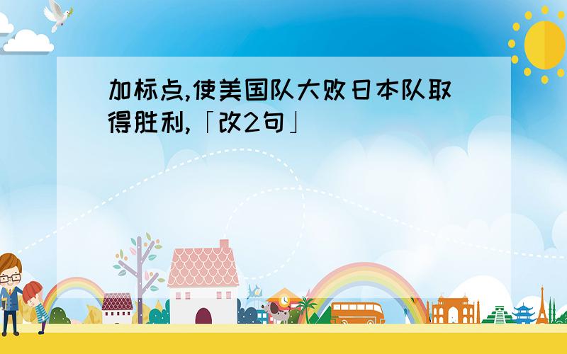 加标点,使美国队大败日本队取得胜利,「改2句」