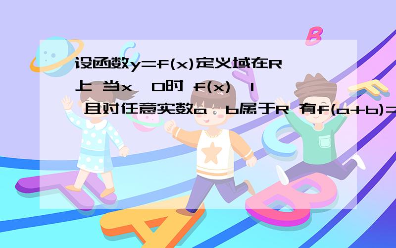 设函数y=f(x)定义域在R上 当x>0时 f(x)>1 且对任意实数a,b属于R 有f(a+b)=f(a)f(b) 判断f(x)在R上的单调