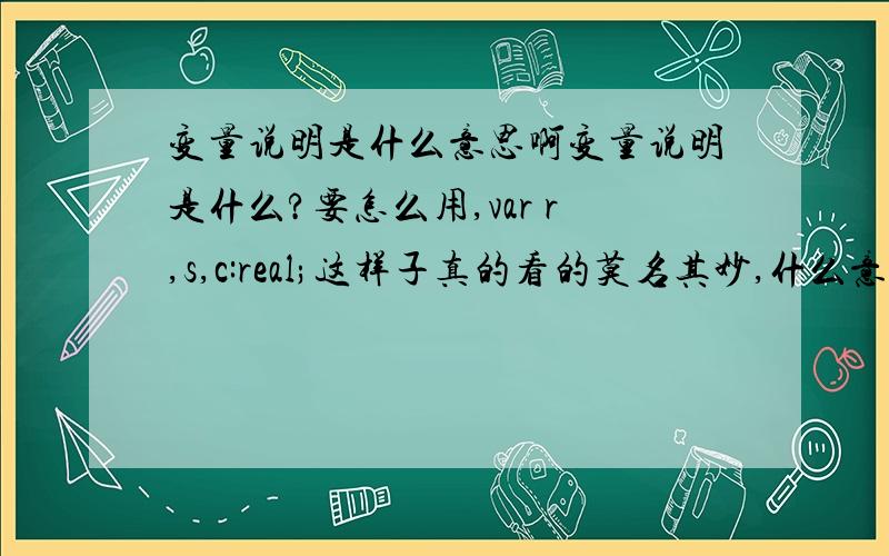 变量说明是什么意思啊变量说明是什么?要怎么用,var r,s,c:real;这样子真的看的莫名其妙,什么意思?如果能够理解它的意思?