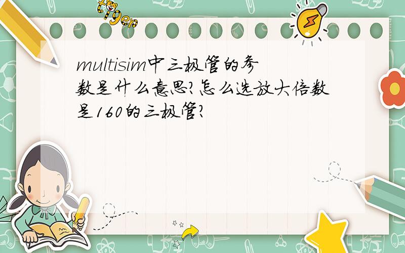 multisim中三极管的参数是什么意思?怎么选放大倍数是160的三极管?