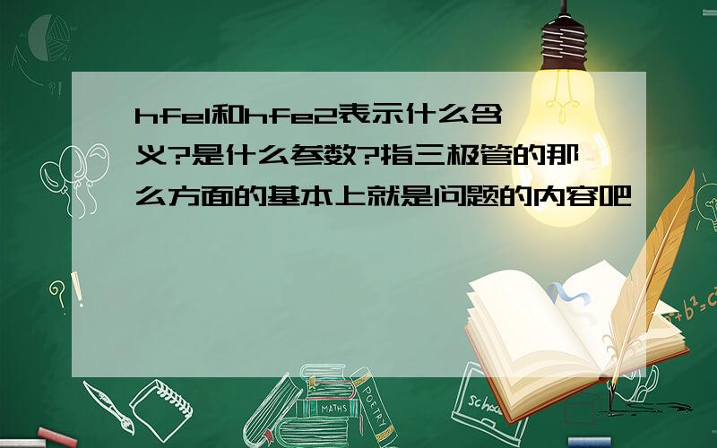 hfe1和hfe2表示什么含义?是什么参数?指三极管的那么方面的基本上就是问题的内容吧