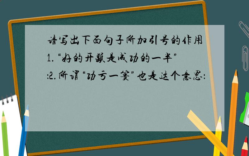 请写出下面句子所加引号的作用1.“好的开头是成功的一半”：2.所谓“功亏一篑”也是这个意思：