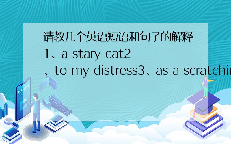 请教几个英语短语和句子的解释1、a stary cat2、to my distress3、as a scratching post4、I’ll have him trained in no time.5、Tom is short （ ） Thomas。A、in B、of C、for D、from6、a few seconds7、a hot potato8、They are bi