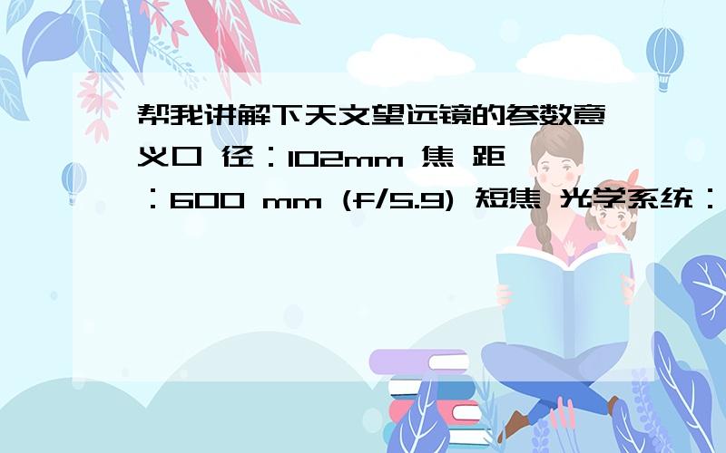 帮我讲解下天文望远镜的参数意义口 径：102mm 焦 距：600 mm (f/5.9) 短焦 光学系统：折射式 目镜接口：（50.8mm）转31.7mm 目 镜：（31.7mm） PL25mm (有数码相机接口） 集光力：肉眼的212X 分辨力：1