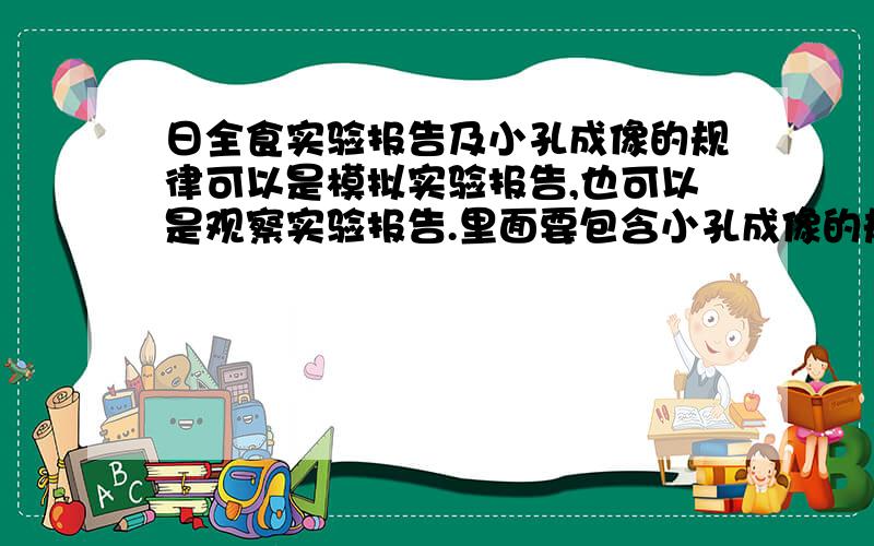 日全食实验报告及小孔成像的规律可以是模拟实验报告,也可以是观察实验报告.里面要包含小孔成像的规律.注意实验报告的格式：实验目的.（器材）.（注意事项）.结论 .....好的话我会追加