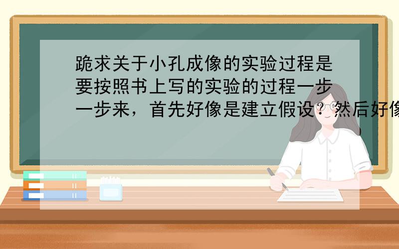 跪求关于小孔成像的实验过程是要按照书上写的实验的过程一步一步来，首先好像是建立假设？然后好像是寻找资料与证据，然后交流与合作？