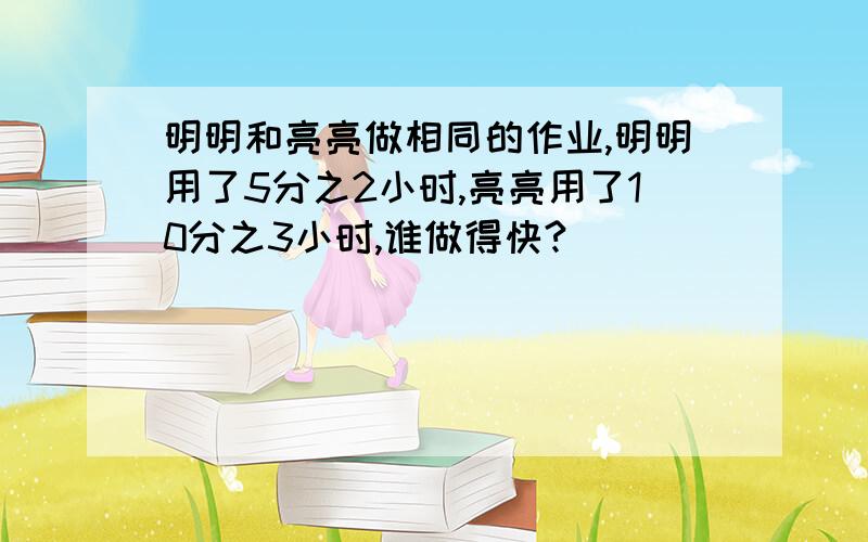 明明和亮亮做相同的作业,明明用了5分之2小时,亮亮用了10分之3小时,谁做得快?