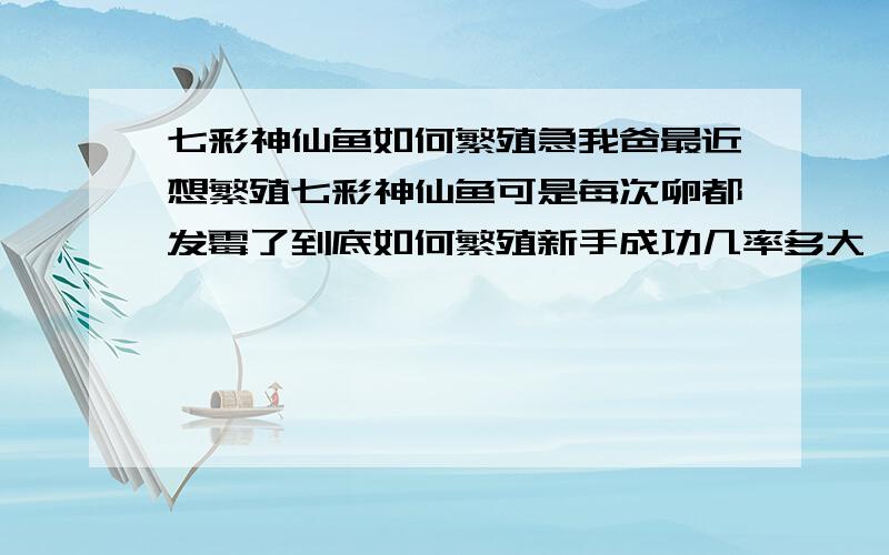 七彩神仙鱼如何繁殖急我爸最近想繁殖七彩神仙鱼可是每次卵都发霉了到底如何繁殖新手成功几率多大一次能繁殖多少小鱼 还有测试ph是用试纸还是仪器如果没到这个数改怎么办