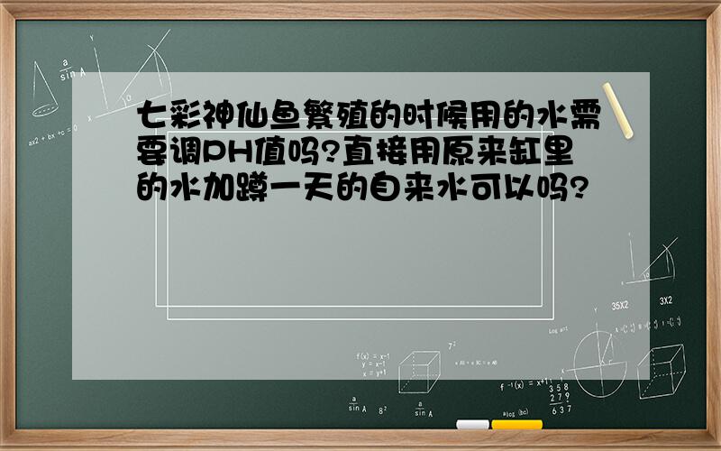 七彩神仙鱼繁殖的时候用的水需要调PH值吗?直接用原来缸里的水加蹲一天的自来水可以吗?