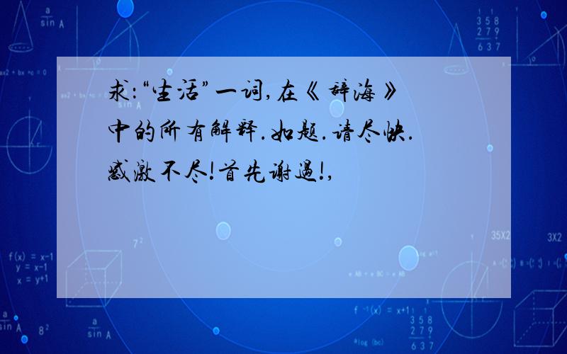 求：“生活”一词,在《辞海》中的所有解释.如题.请尽快.感激不尽!首先谢过!,