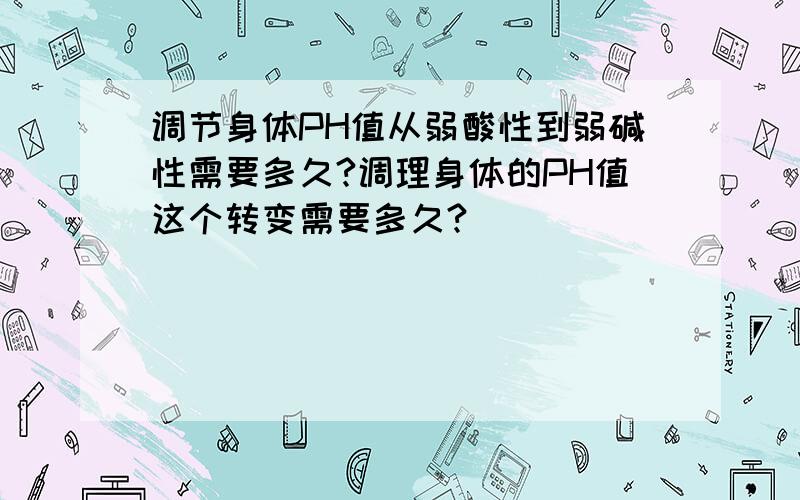 调节身体PH值从弱酸性到弱碱性需要多久?调理身体的PH值这个转变需要多久?