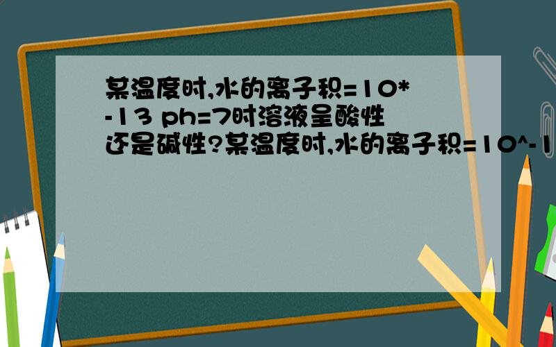 某温度时,水的离子积=10*-13 ph=7时溶液呈酸性还是碱性?某温度时,水的离子积=10^-13 ph=7时溶液呈酸性还是碱性和原因