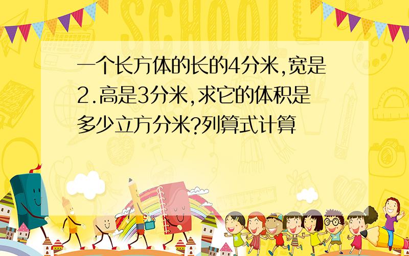 一个长方体的长的4分米,宽是2.高是3分米,求它的体积是多少立方分米?列算式计算