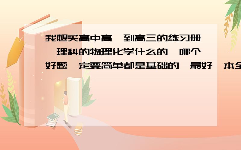 我想买高中高一到高三的练习册,理科的物理化学什么的,哪个好题一定要简单都是基础的,最好一本全,推荐一下哪个好,‘题一定要简单’.