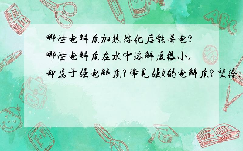 哪些电解质加热熔化后能导电?哪些电解质在水中溶解度很小,却属于强电解质?常见强&弱电解质?望给...哪些电解质加热熔化后能导电?哪些电解质在水中溶解度很小,却属于强电解质?常见强&弱