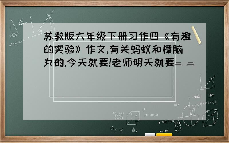 苏教版六年级下册习作四《有趣的实验》作文,有关蚂蚁和樟脑丸的,今天就要!老师明天就要= =