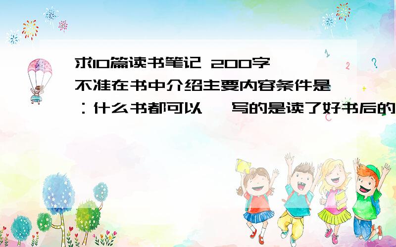 求10篇读书笔记 200字,不准在书中介绍主要内容条件是：什么书都可以   写的是读了好书后的感谢,收获或哪些句子让你有所想.禁止在文中介绍主要内容         这太难了  求大神来10篇200~300字