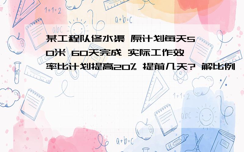 某工程队修水渠 原计划每天50米 60天完成 实际工作效率比计划提高20% 提前几天? 解比例