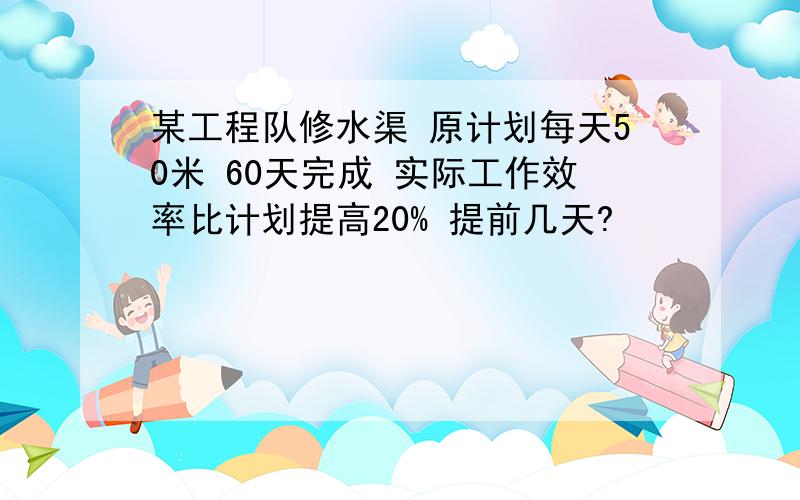 某工程队修水渠 原计划每天50米 60天完成 实际工作效率比计划提高20% 提前几天?