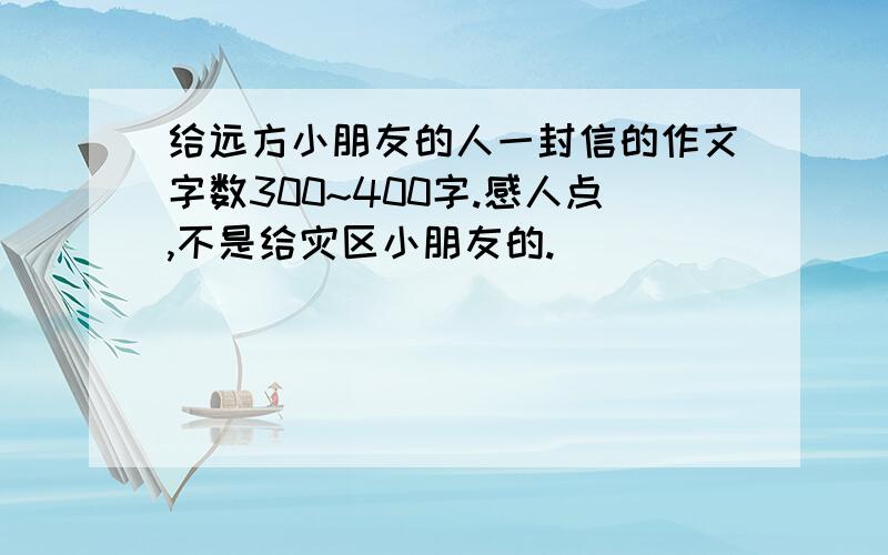 给远方小朋友的人一封信的作文字数300~400字.感人点,不是给灾区小朋友的.