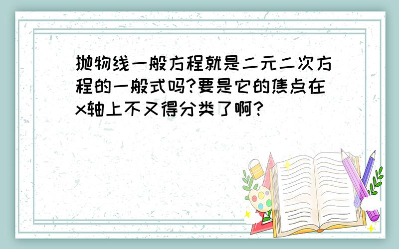 抛物线一般方程就是二元二次方程的一般式吗?要是它的焦点在x轴上不又得分类了啊？