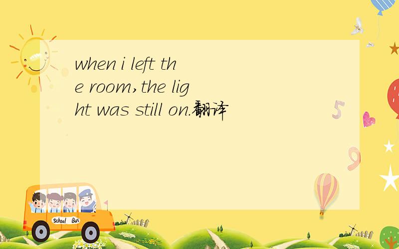 when i left the room,the light was still on.翻译