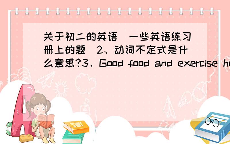 关于初二的英语（一些英语练习册上的题）2、动词不定式是什么意思?3、Good food and exercise help me to study better.He plsys the violin better than his brother.这2句中better的原型都为well是为什么?