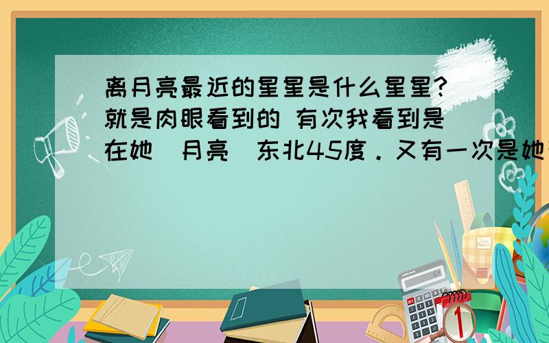 离月亮最近的星星是什么星星?就是肉眼看到的 有次我看到是在她（月亮）东北45度。又有一次是她西南45度，好像霉天的角度都不一样，就好像是围绕着她一样。那啥，大概是我每次看到的