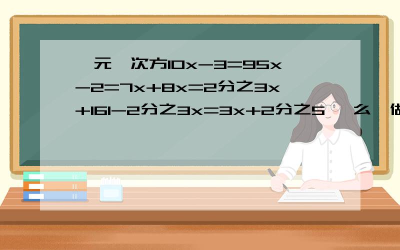 一元一次方10x-3=95x-2=7x+8x=2分之3x+161-2分之3x=3x+2分之5 咋么,做