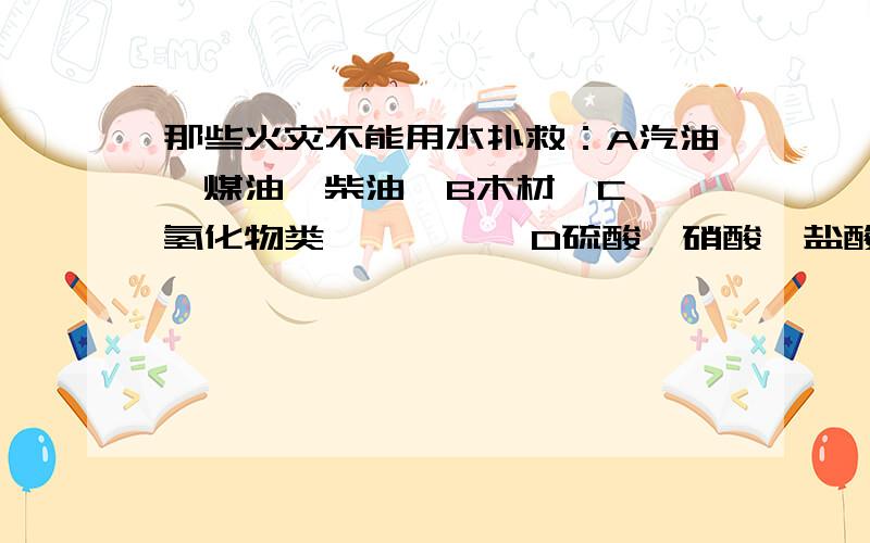 那些火灾不能用水扑救：A汽油、煤油、柴油  B木材  C氢化物类          D硫酸、硝酸、盐酸   E没有切断电源的高压电气装置请大家帮忙回答下正确答案，这都是竞赛题，谢谢各位啦！