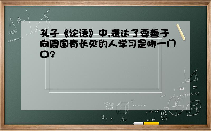 孔子《论语》中,表达了要善于向周围有长处的人学习是哪一门口?