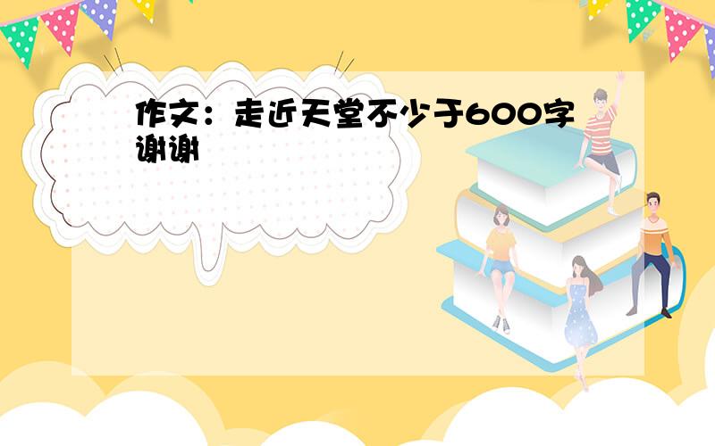 作文：走近天堂不少于600字谢谢