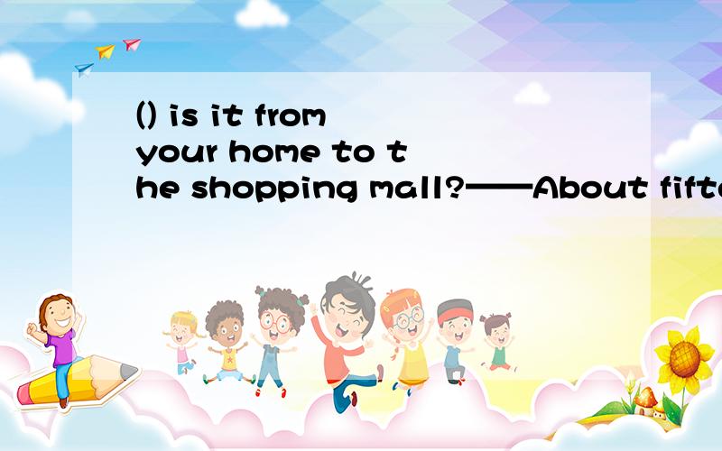 () is it from your home to the shopping mall?——About fifteen minutes'ride.答句为什么是About fifteen minutes's ride而不是about+公里数