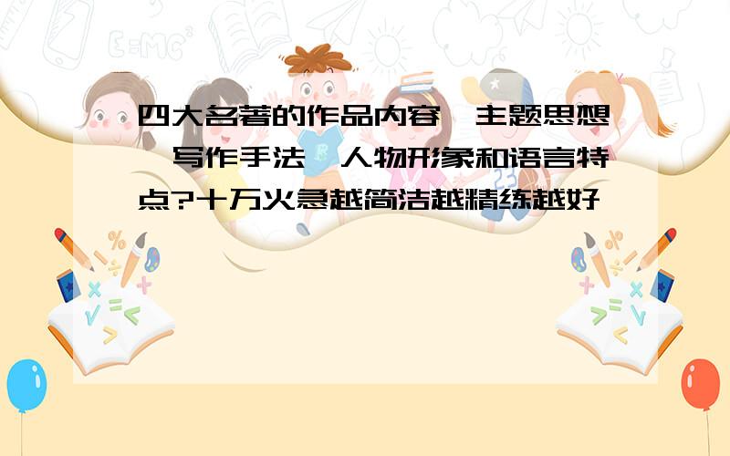 四大名著的作品内容、主题思想、写作手法、人物形象和语言特点?十万火急越简洁越精练越好