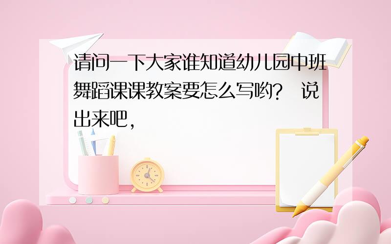 请问一下大家谁知道幼儿园中班舞蹈课课教案要怎么写哟?　说出来吧,