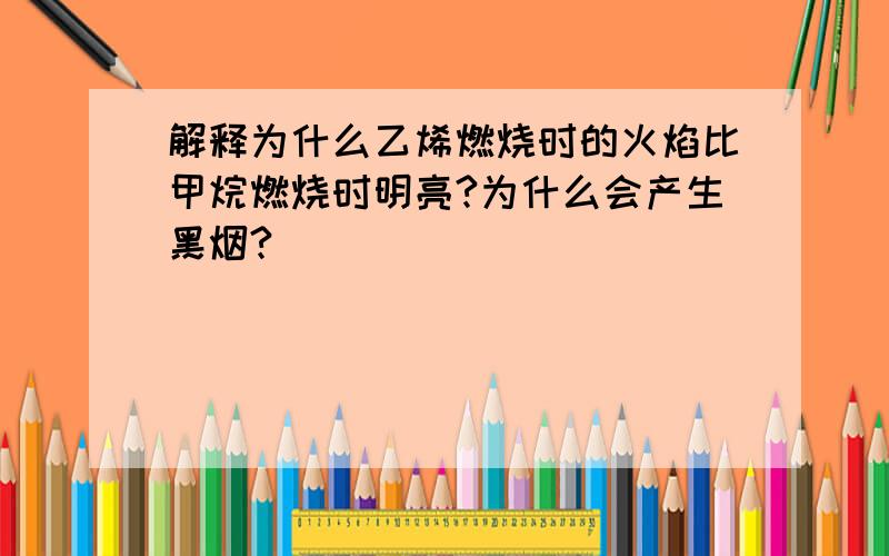 解释为什么乙烯燃烧时的火焰比甲烷燃烧时明亮?为什么会产生黑烟?