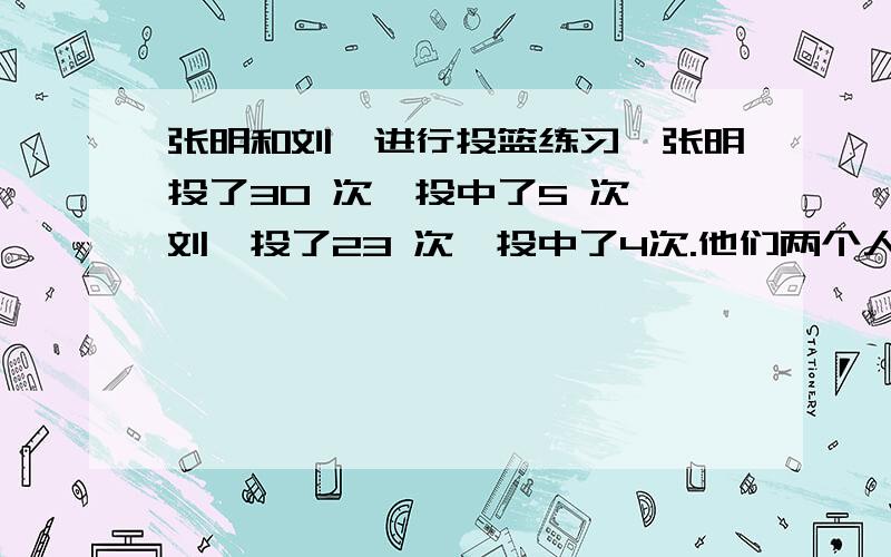 张明和刘磊进行投篮练习,张明投了30 次,投中了5 次,刘磊投了23 次,投中了4次.他们两个人谁的命中率高写式子,