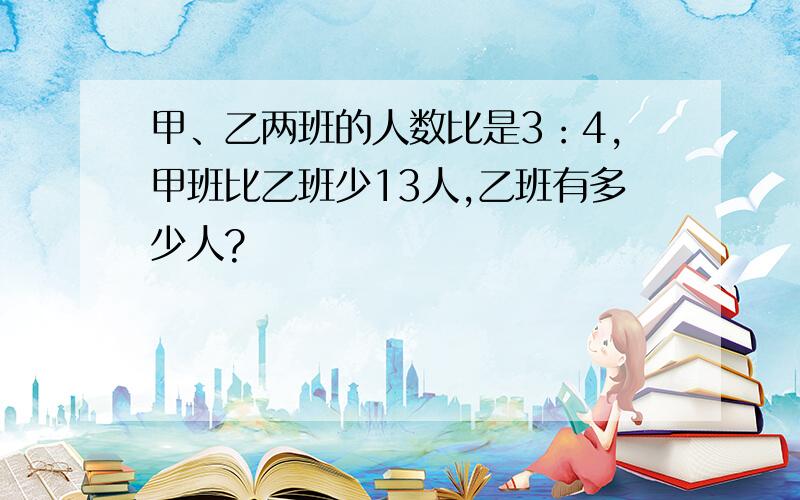 甲、乙两班的人数比是3：4,甲班比乙班少13人,乙班有多少人?